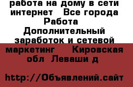 работа на дому в сети интернет - Все города Работа » Дополнительный заработок и сетевой маркетинг   . Кировская обл.,Леваши д.